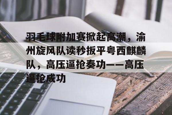 九游体育官方网站-关于羽毛球附加赛掀起高潮，渝州旋风队读秒扳平粤西麒麟队，高压逼抢奏功——高压逼抢成功的信息